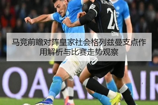 马竞前瞻对阵皇家社会格列兹曼支点作用解析与比赛走势观察