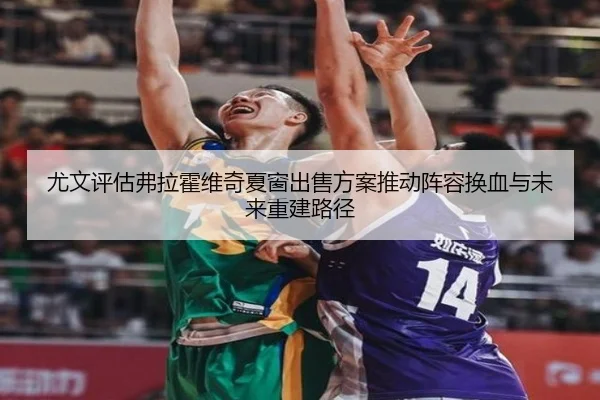 尤文评估弗拉霍维奇夏窗出售方案推动阵容换血与未来重建路径