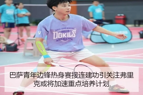 巴萨青年边锋热身赛接连建功引关注弗里克或将加速重点培养计划